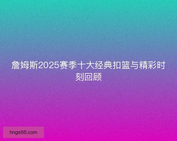 詹姆斯2025赛季十大经典扣篮与精彩时刻回顾