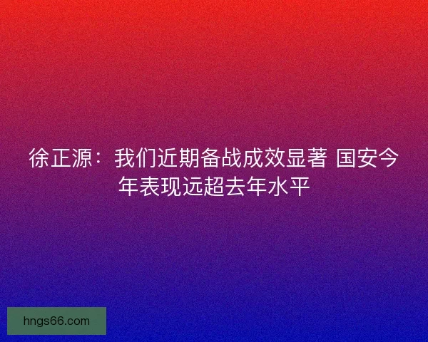 徐正源：我们近期备战成效显著 国安今年表现远超去年水平