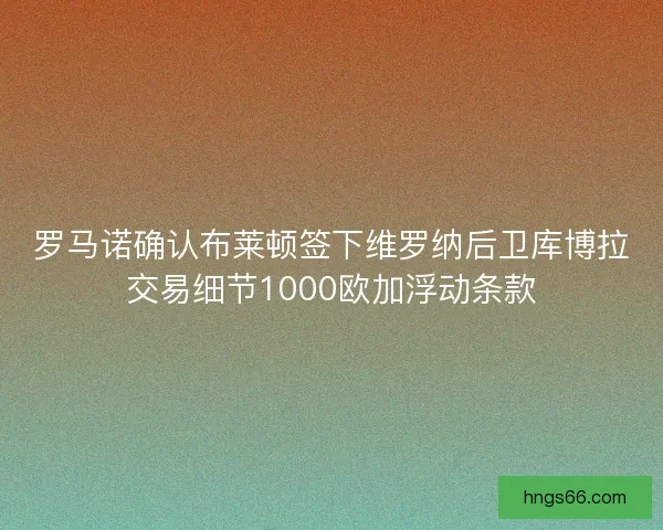 罗马诺确认布莱顿签下维罗纳后卫库博拉交易细节1000欧加浮动条款 罗马诺确认布莱顿签下维罗纳后卫库博拉交易细节1000欧加浮动条款