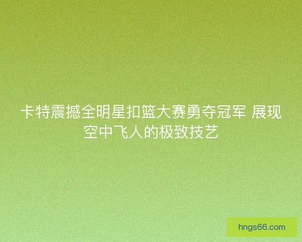 卡特震撼全明星扣篮大赛勇夺冠军 展现空中飞人的极致技艺