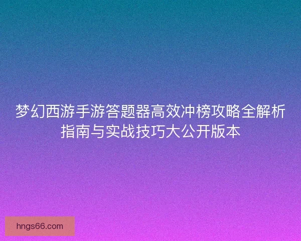 梦幻西游手游答题器高效冲榜攻略全解析指南与实战技巧大公开版本
