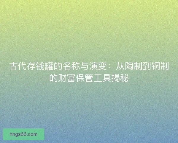 古代存钱罐的名称与演变：从陶制到铜制的财富保管工具揭秘