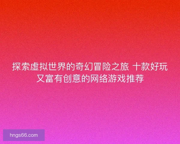 探索虚拟世界的奇幻冒险之旅 十款好玩又富有创意的网络游戏推荐