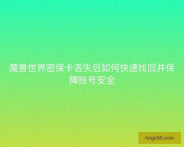 魔兽世界密保卡丢失后如何快速找回并保障账号安全
