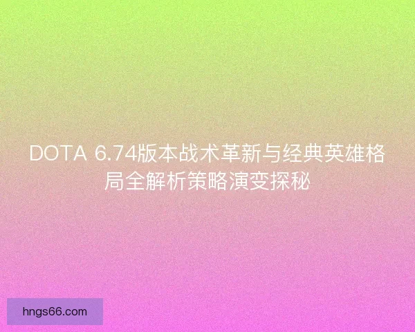 DOTA 6.74版本战术革新与经典英雄格局全解析策略演变探秘