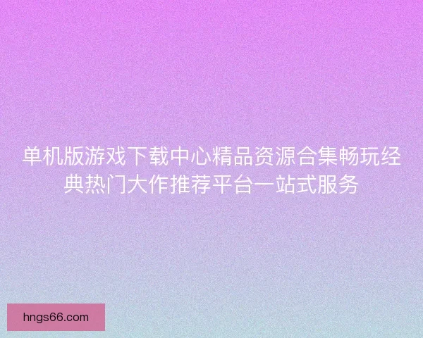 单机版游戏下载中心精品资源合集畅玩经典热门大作推荐平台一站式服务