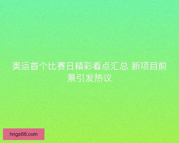 奥运首个比赛日精彩看点汇总 新项目前景引发热议
