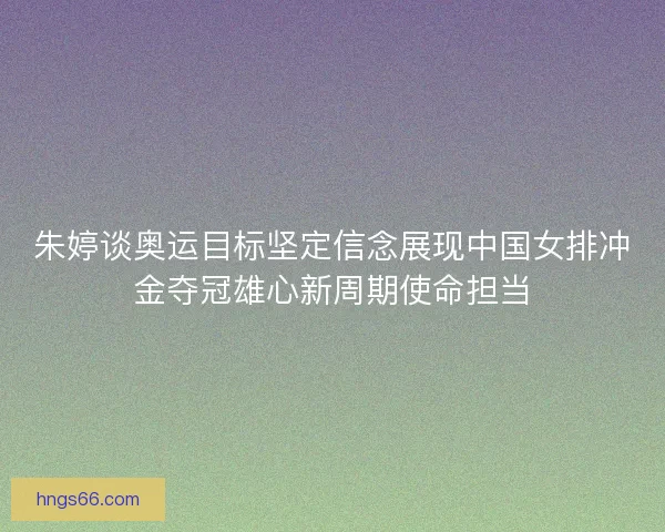 朱婷谈奥运目标坚定信念展现中国女排冲金夺冠雄心新周期使命担当