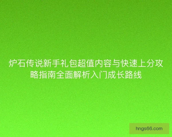 炉石传说新手礼包超值内容与快速上分攻略指南全面解析入门成长路线
