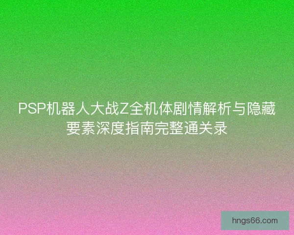 PSP机器人大战Z全机体剧情解析与隐藏要素深度指南完整通关录