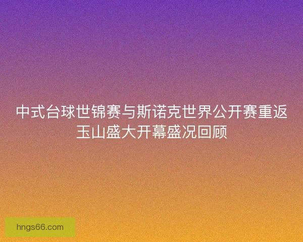 中式台球世锦赛与斯诺克世界公开赛重返玉山盛大开幕盛况回顾