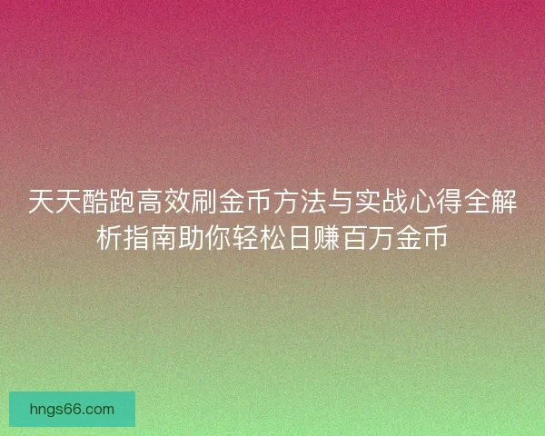 天天酷跑高效刷金币方法与实战心得全解析指南助你轻松日赚百万金币
