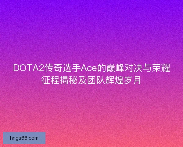 DOTA2传奇选手Ace的巅峰对决与荣耀征程揭秘及团队辉煌岁月
