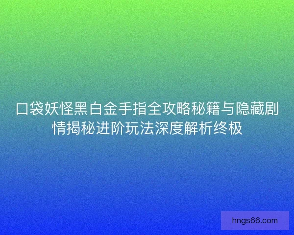 口袋妖怪黑白金手指全攻略秘籍与隐藏剧情揭秘进阶玩法深度解析终极