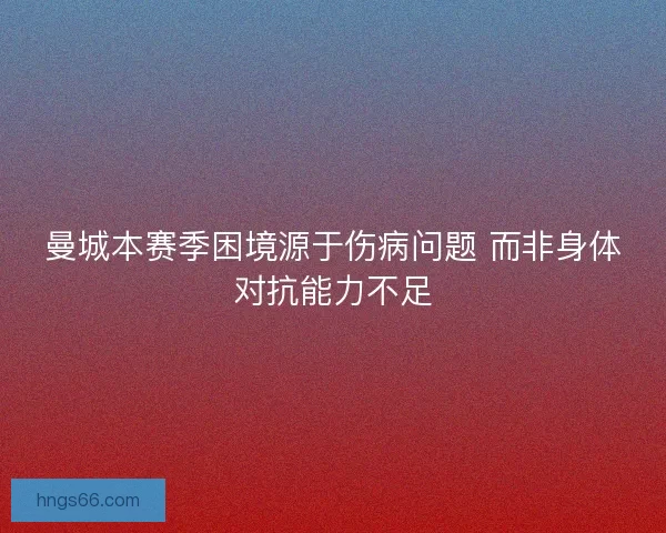 曼城本赛季困境源于伤病问题 而非身体对抗能力不足
