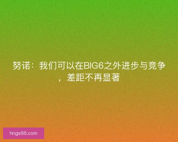 努诺：我们可以在BIG6之外进步与竞争，差距不再显著