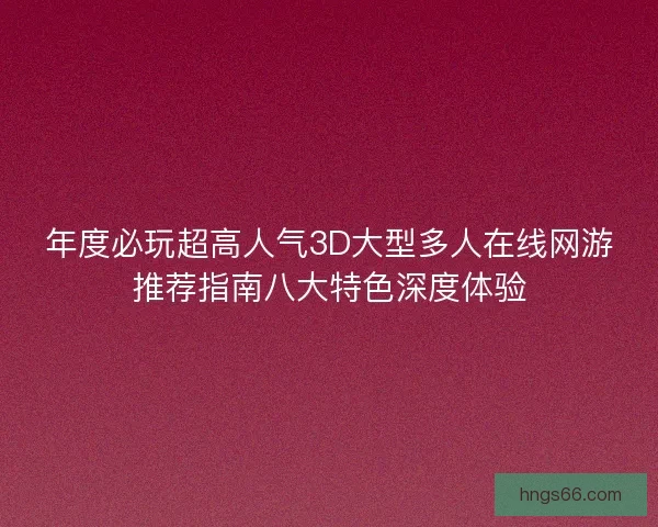年度必玩超高人气3D大型多人在线网游推荐指南八大特色深度体验