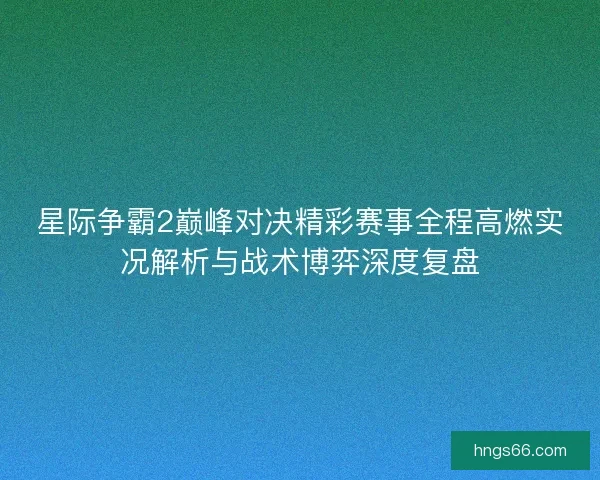 星际争霸2巅峰对决精彩赛事全程高燃实况解析与战术博弈深度复盘