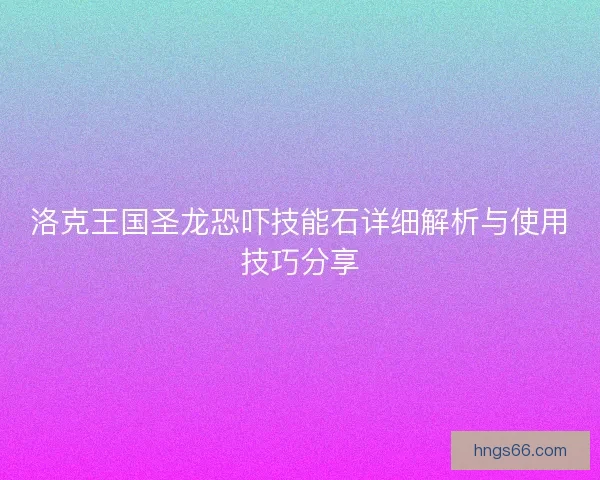 洛克王国圣龙恐吓技能石详细解析与使用技巧分享