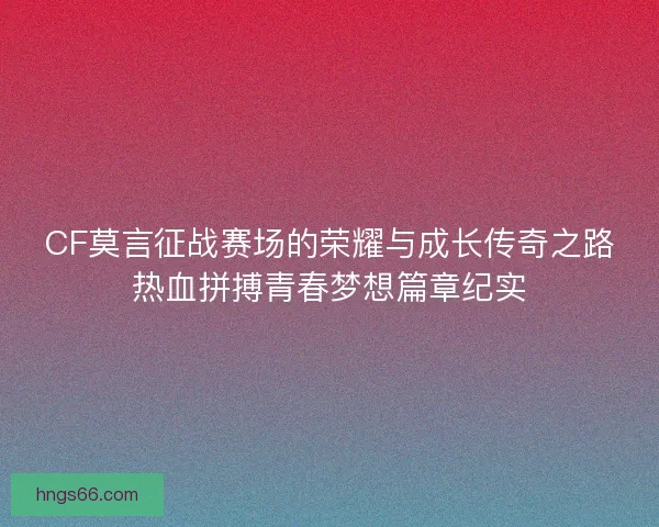 CF莫言征战赛场的荣耀与成长传奇之路热血拼搏青春梦想篇章纪实 CF莫言征战赛场的荣耀与成长传奇之路热血拼搏青春梦想篇章纪实