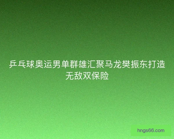 乒乓球奥运男单群雄汇聚马龙樊振东打造无敌双保险