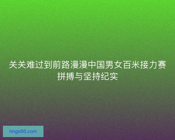 关关难过到前路漫漫中国男女百米接力赛拼搏与坚持纪实