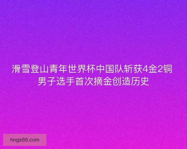 滑雪登山青年世界杯中国队斩获4金2铜 男子选手首次摘金创造历史