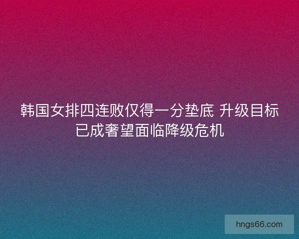 韩国女排四连败仅得一分垫底 升级目标已成奢望面临降级危机