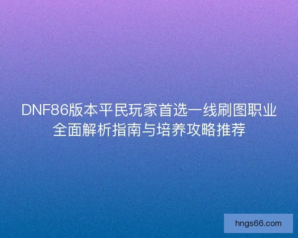 DNF86版本平民玩家首选一线刷图职业全面解析指南与培养攻略推荐 DNF86版本平民玩家首选一线刷图职业全面解析指南与培养攻略推荐