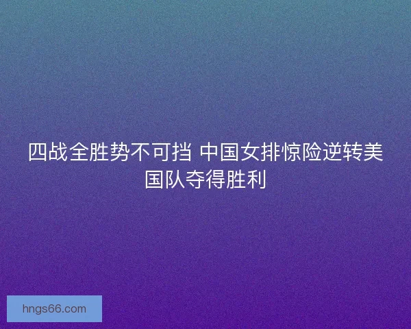 四战全胜势不可挡 中国女排惊险逆转美国队夺得胜利