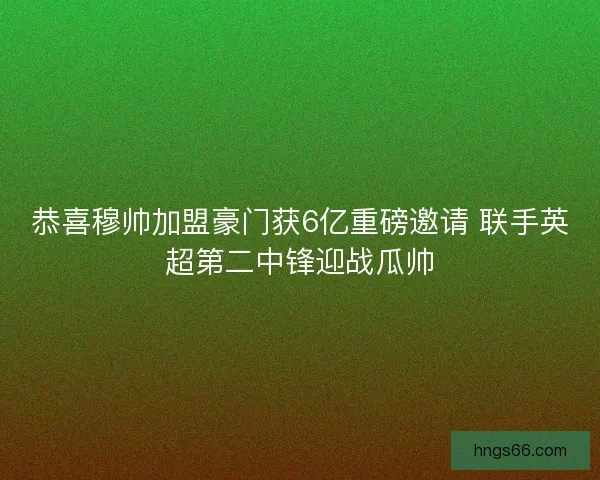恭喜穆帅加盟豪门获6亿重磅邀请 联手英超第二中锋迎战瓜帅