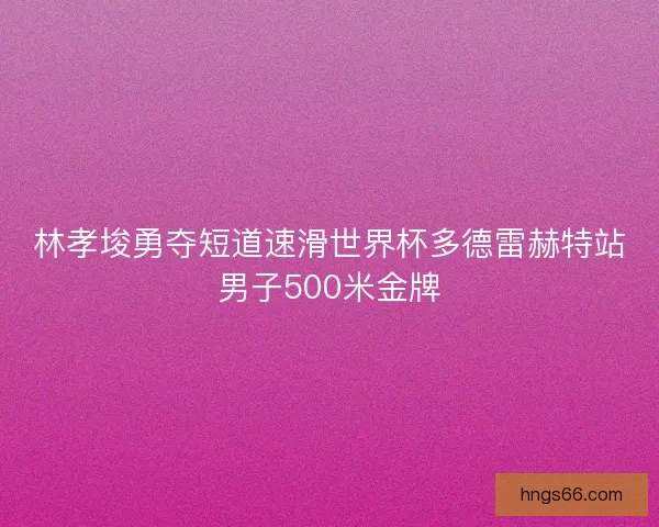 林孝埈勇夺短道速滑世界杯多德雷赫特站男子500米金牌