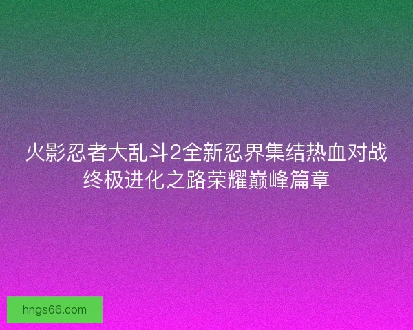 火影忍者大乱斗2全新忍界集结热血对战终极进化之路荣耀巅峰篇章