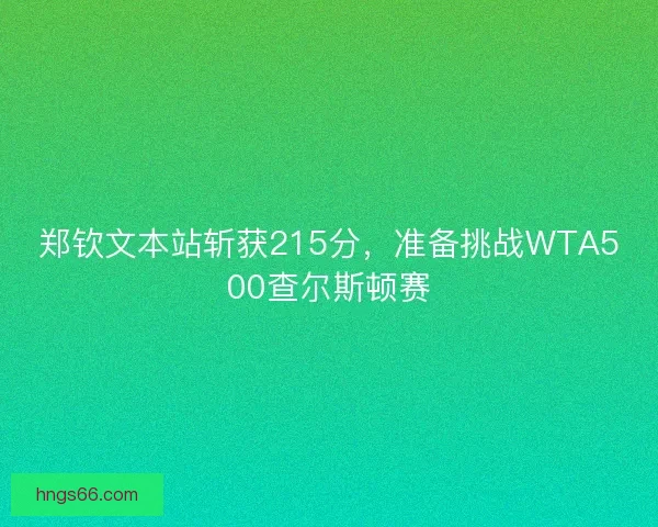 郑钦文本站斩获215分,准备挑战WTA500查尔斯顿赛 郑钦文本站斩获215分,准备挑战WTA500查尔斯顿赛