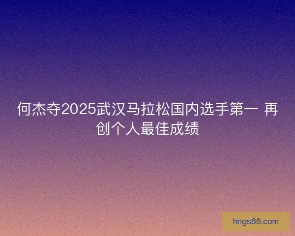 何杰夺2025武汉马拉松国内选手第一 再创个人最佳成绩 何杰夺2025武汉马拉松国内选手第一 再创个人最佳成绩
