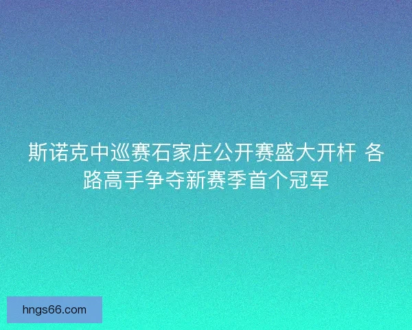 斯诺克中巡赛石家庄公开赛盛大开杆 各路高手争夺新赛季首个冠军 斯诺克中巡赛石家庄公开赛盛大开杆 各路高手争夺新赛季首个冠军