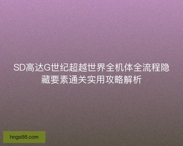 SD高达G世纪超越世界全机体全流程隐藏要素通关实用攻略解析 SD高达G世纪超越世界全机体全流程隐藏要素通关实用攻略解析