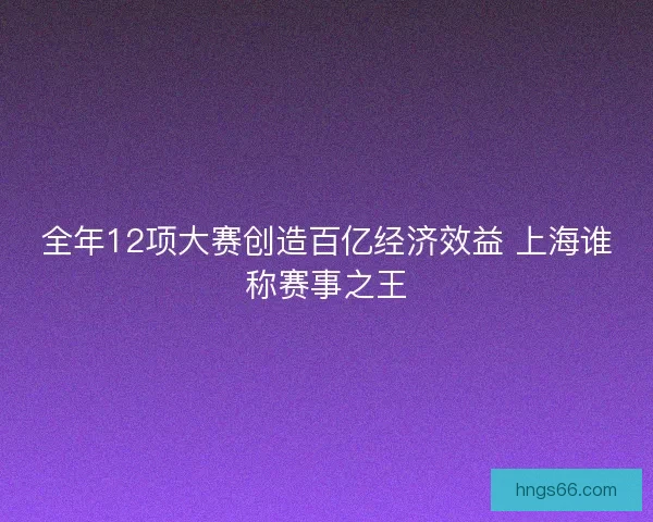 全年12项大赛创造百亿经济效益 上海谁称赛事之王