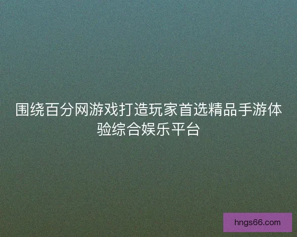 围绕百分网游戏打造玩家首选精品手游体验综合娱乐平台 围绕百分网游戏打造玩家首选精品手游体验综合娱乐平台