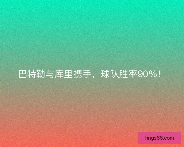 巴特勒与库里携手,球队胜率90%! 巴特勒与库里携手,球队胜率90%!