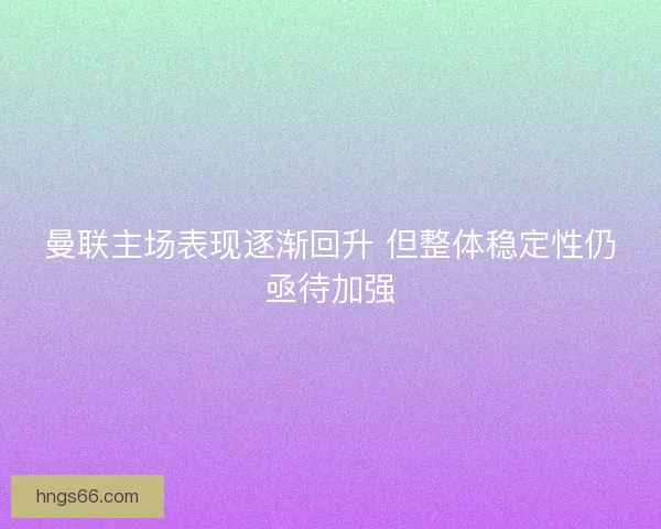 曼联主场表现逐渐回升 但整体稳定性仍亟待加强 曼联主场表现逐渐回升 但整体稳定性仍亟待加强