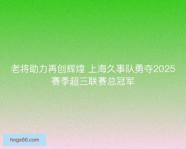老将助力再创辉煌 上海久事队勇夺2025赛季超三联赛总冠军