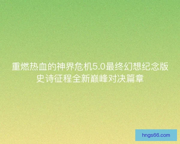 重燃热血的神界危机5.0最终幻想纪念版史诗征程全新巅峰对决篇章
