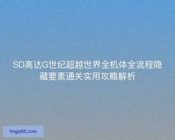 SD高达G世纪超越世界全机体全流程隐藏要素通关实用攻略解析