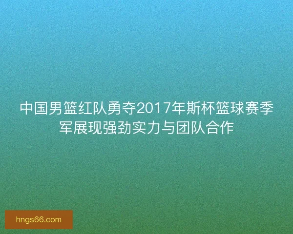 中国男篮红队勇夺2017年斯杯篮球赛季军展现强劲实力与团队合作 中国男篮红队勇夺2017年斯杯篮球赛季军展现强劲实力与团队合作