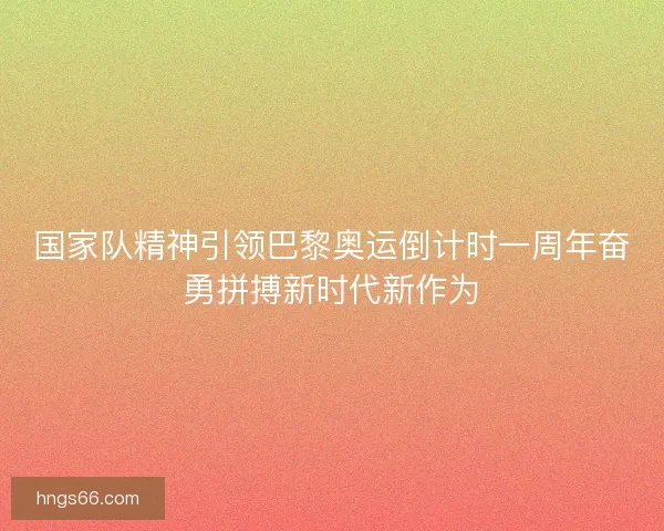 国家队精神引领巴黎奥运倒计时一周年奋勇拼搏新时代新作为