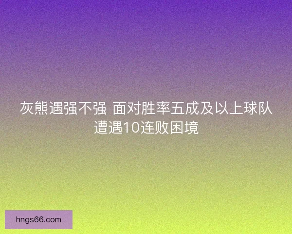 灰熊遇强不强 面对胜率五成及以上球队遭遇10连败困境 灰熊遇强不强 面对胜率五成及以上球队遭遇10连败困境