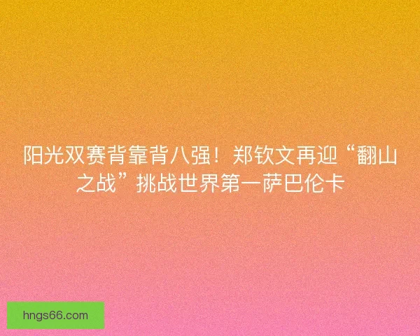 阳光双赛背靠背八强!郑钦文再迎 “翻山之战” 挑战世界第一萨巴伦卡 阳光双赛背靠背八强!郑钦文再迎 “翻山之战” 挑战世界第一萨巴伦卡