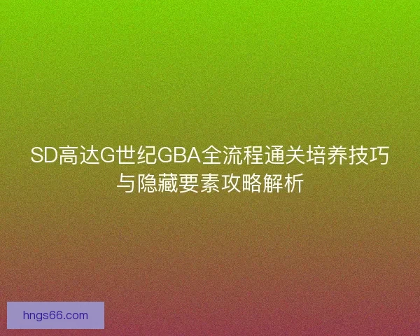 SD高达G世纪GBA全流程通关培养技巧与隐藏要素攻略解析 SD高达G世纪GBA全流程通关培养技巧与隐藏要素攻略解析