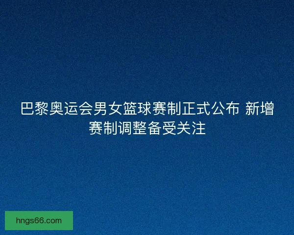 巴黎奥运会男女篮球赛制正式公布 新增赛制调整备受关注 巴黎奥运会男女篮球赛制正式公布 新增赛制调整备受关注